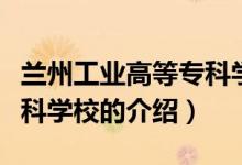 蘭州工業(yè)高等專科學校（關(guān)于蘭州工業(yè)高等專科學校的介紹）