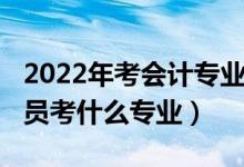 2022年考會計專業(yè)好嗎（2022年想當(dāng)會計人員考什么專業(yè)）