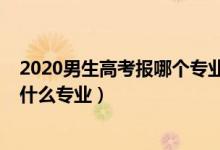 2020男生高考報(bào)哪個(gè)專業(yè)好呢（2022高考男生報(bào)志愿別報(bào)什么專業(yè)）