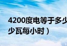 4200度電等于多少瓦每小時（一度電等于多少瓦每小時）