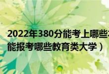 2022年380分能考上哪些本科大學（2022年高考420分左右能報考哪些教育類大學）