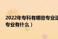 2022年?？朴心男I(yè)適合女生（2022女生?？凭蜆I(yè)好的專業(yè)有什么）