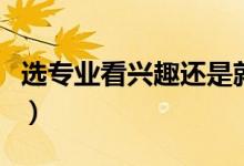 選專業(yè)看興趣還是就業(yè)（報志愿怎么選擇專業(yè)）