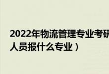 2022年物流管理專業(yè)考研調(diào)劑信息（2022年想做物流管理人員報(bào)什么專業(yè)）