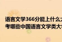 語言文學(xué)366分能上什么大學(xué)（2022年高考480分左右能報(bào)考哪些中國(guó)語言文學(xué)類大學(xué)）