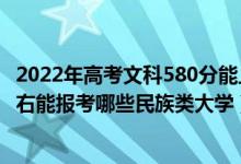 2022年高考文科580分能上什么大學(xué)（2022年高考410分左右能報考哪些民族類大學(xué)）