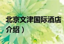 北京文津國際酒店（關(guān)于北京文津國際酒店的介紹）