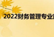 2022財務管理專業(yè)就業(yè)方向（主要學什么）