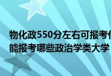 物化政550分左右可報(bào)考什么大學(xué)（2022年高考420分左右能報(bào)考哪些政治學(xué)類(lèi)大學(xué)）