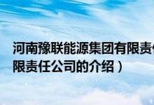 河南豫聯(lián)能源集團有限責任公司（關(guān)于河南豫聯(lián)能源集團有限責任公司的介紹）