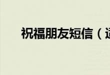 祝福朋友短信（適合給朋友的祝福語(yǔ)）