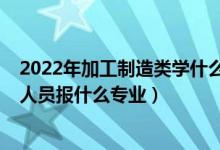 2022年加工制造類學(xué)什么專業(yè)（2022年想做制造工藝技術(shù)人員報(bào)什么專業(yè)）