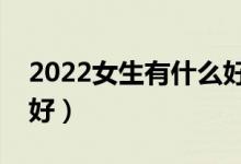 2022女生有什么好的專業(yè)推薦（女生學(xué)什么好）