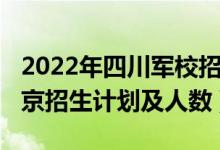 2022年四川軍校招生計(jì)劃（2022各軍校在北京招生計(jì)劃及人數(shù)）