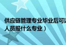 供應(yīng)鏈管理專業(yè)畢業(yè)后可以做什么（2022年想做供應(yīng)鏈管理人員報(bào)什么專業(yè)）