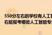 550分左右的學(xué)校有人工智能專業(yè)嗎（2022年高考480分左右能報考哪些人工智能專業(yè)大學(xué)）