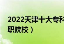 2022天津十大?？茖W校排名（天津最好的高職院校）