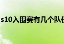 s10入圍賽有幾個隊伍（s10入圍賽規(guī)則內(nèi)容）