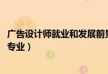 廣告設計師就業(yè)和發(fā)展前景（2022年想做廣告設計師報什么專業(yè)）