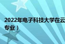 2022年電子科技大學(xué)在云南招生計劃及招生人數(shù)（都招什么專業(yè)）