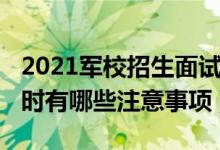 2021軍校招生面試時間（2022報考軍校面試時有哪些注意事項）