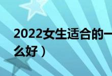 2022女生適合的一本專業(yè)有什么（女生學什么好）