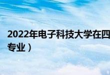 2022年電子科技大學在四川招生計劃及招生人數(shù)（都招什么專業(yè)）