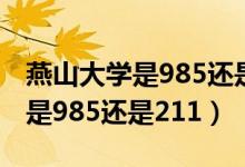 燕山大學(xué)是985還是211在哪個(gè)?。ㄑ嗌酱髮W(xué)是985還是211）
