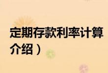 定期存款利率計(jì)算（關(guān)于定期存款利率計(jì)算的介紹）