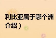 利比亞屬于哪個洲（關于利比亞屬于哪個洲的介紹）