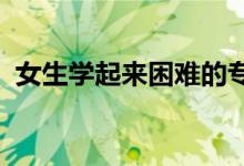 女生學(xué)起來困難的專業(yè)2022（有哪些專業(yè)）