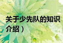關(guān)于少先隊(duì)的知識(shí)（關(guān)于關(guān)于少先隊(duì)的知識(shí)的介紹）