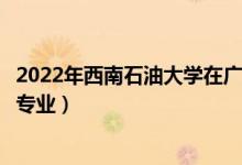2022年西南石油大學(xué)在廣東招生計(jì)劃及招生人數(shù)（都招什么專業(yè)）