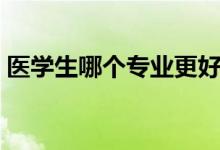 醫(yī)學(xué)生哪個專業(yè)更好就業(yè)（什么專業(yè)前景好）
