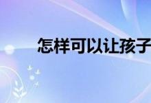 怎樣可以讓孩子學(xué)習(xí)（有什么方法）