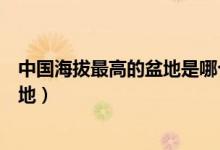 中國(guó)海拔最高的盆地是哪個(gè)(我國(guó)海拔最高的盆地是哪個(gè)盆地)