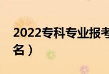 2022?？茖I(yè)報(bào)考熱度排行榜（熱門專業(yè)排名）