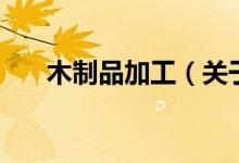 木制品加工（關于木制品加工的介紹）