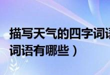 描寫(xiě)天氣的四字詞語(yǔ)有哪些（描寫(xiě)天氣的四字詞語(yǔ)有哪些）