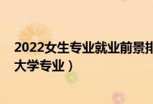 2022女生專業(yè)就業(yè)前景排名（2022適合女生填志愿報考的大學專業(yè)）