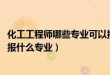 化工工程師哪些專業(yè)可以報(bào)（2022年想做化工工程技術(shù)人員報(bào)什么專業(yè)）