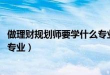 做理財規(guī)劃師要學(xué)什么專業(yè)（2022年想做理財規(guī)劃師報什么專業(yè)）