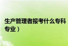 生產管理者報考什么?？疲?022年想當生產管理人員考什么專業(yè)）