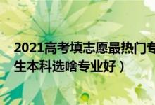 2021高考填志愿最熱門專業(yè)有哪些（2022高考志愿填報(bào)女生本科選啥專業(yè)好）