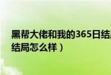 黑幫大佬和我的365日結(jié)局是什么（黑幫大佬和我的365日結(jié)局怎么樣）