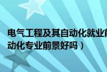 電氣工程及其自動化就業(yè)前景（2022男生學(xué)電氣工程及其自動化專業(yè)前景好嗎）