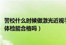 警校什么時候做激光近視手術(shù)（2022近視做了激光手術(shù)警校體檢能合格嗎）