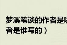 夢(mèng)溪筆談的作者是哪個(gè)朝代的誰(shuí)（夢(mèng)溪筆談作者是誰(shuí)寫的）