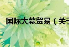 國際大蒜貿(mào)易(關(guān)于國際大蒜貿(mào)易的介紹)