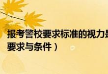 報考警校要求標準的視力是多少（2022最新報考警校的視力要求與條件）
